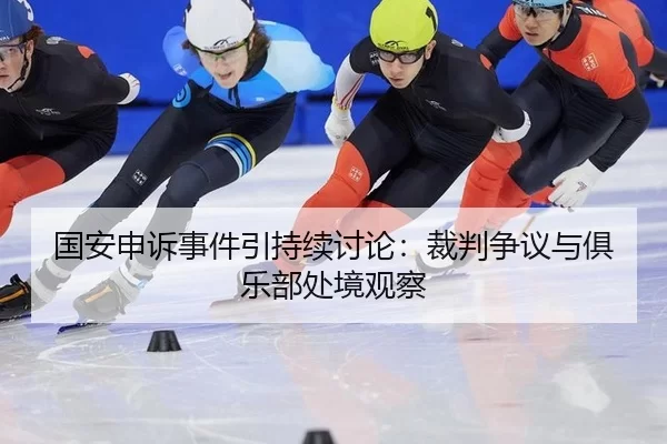 国安申诉事件引持续讨论：裁判争议与俱乐部处境观察